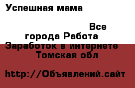  Успешная мама                                                                 - Все города Работа » Заработок в интернете   . Томская обл.